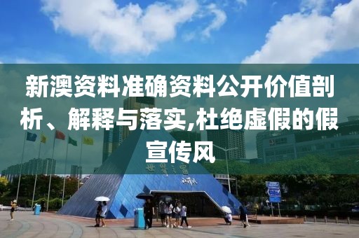 新澳资料准确资料公开价值剖析、解释与落实,杜绝虚假的假宣传风