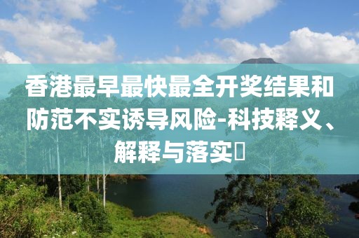 香港最早最快最全开奖结果和防范不实诱导风险-科技释义、解释与落实​