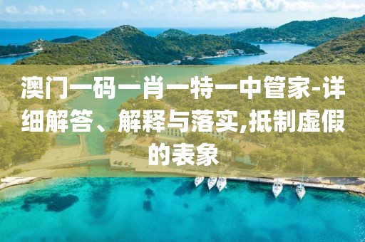 澳门一码一肖一特一中管家-详细解答、解释与落实,抵制虚假的表象