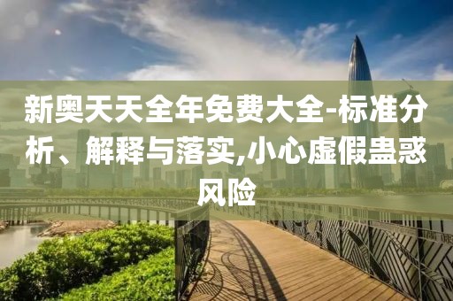 新奥天天全年免费大全-标准分析、解释与落实,小心虚假蛊惑风险