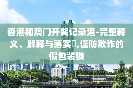 香港和澳门开奖记录港-完整释义、解释与落实​,谨防欺诈的假包装锁