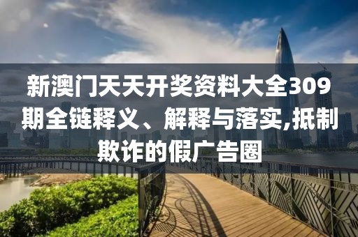 新澳门天天开奖资料大全309期全链释义、解释与落实,抵制欺诈的假广告圈