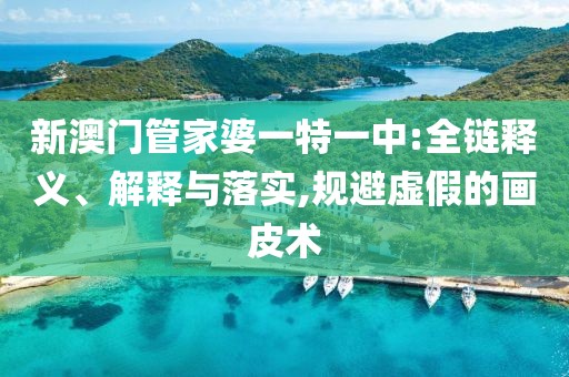 新澳门管家婆一特一中:全链释义、解释与落实,规避虚假的画皮术
