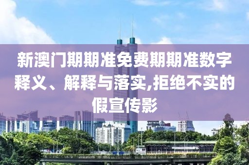 新澳门期期准免费期期准数字释义、解释与落实,拒绝不实的假宣传影