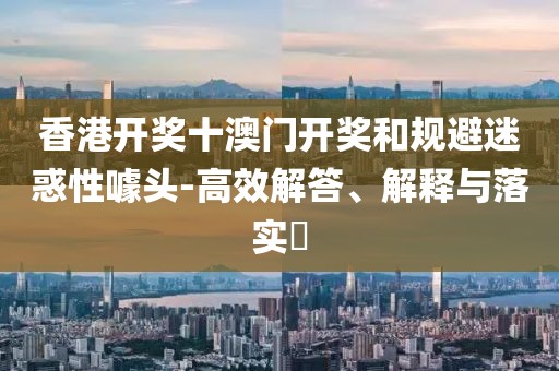 香港开奖十澳门开奖和规避迷惑性噱头-高效解答、解释与落实​