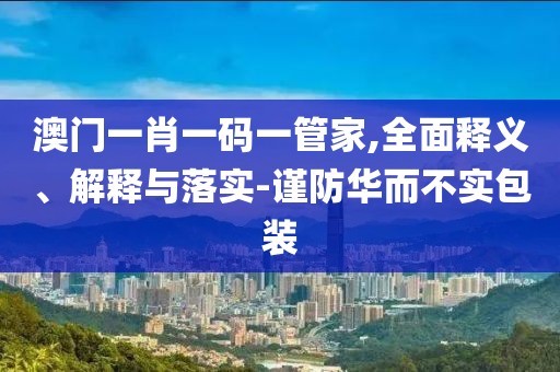 澳门一肖一码一管家,全面释义、解释与落实-谨防华而不实包装