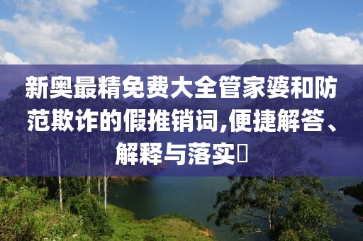 新奥最精免费大全管家婆和防范欺诈的假推销词,便捷解答、解释与落实​