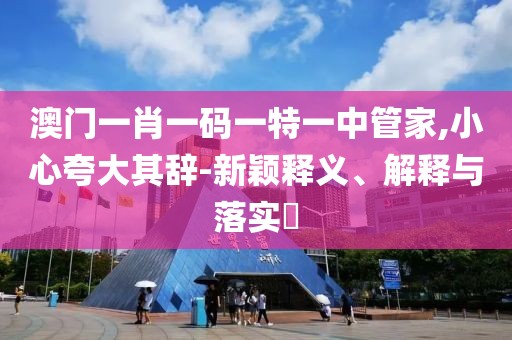 澳门一肖一码一特一中管家,小心夸大其辞-新颖释义、解释与落实​