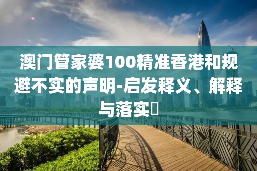 澳门管家婆100精准香港和规避不实的声明-启发释义、解释与落实​