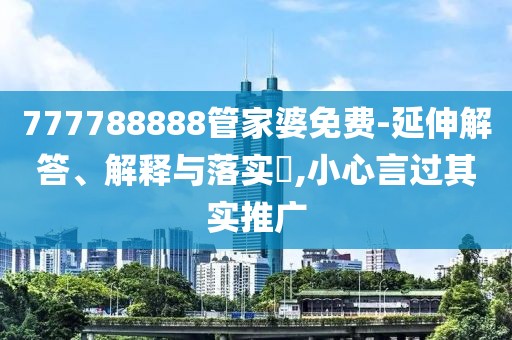 777788888管家婆免费-延伸解答、解释与落实​,小心言过其实推广