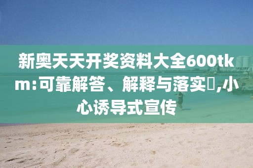新奥天天开奖资料大全600tkm:可靠解答、解释与落实​,小心诱导式宣传