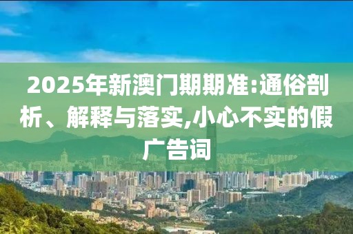 2025年新澳门期期准:通俗剖析、解释与落实,小心不实的假广告词