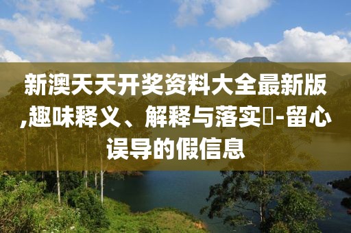新澳天天开奖资料大全最新版,趣味释义、解释与落实​-留心误导的假信息