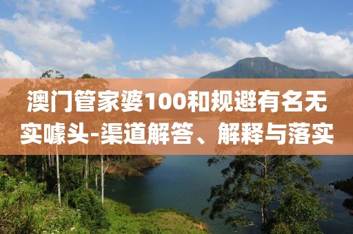 澳门管家婆100和规避有名无实噱头-渠道解答、解释与落实