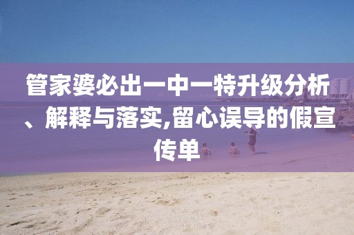 管家婆必出一中一特升级分析、解释与落实,留心误导的假宣传单