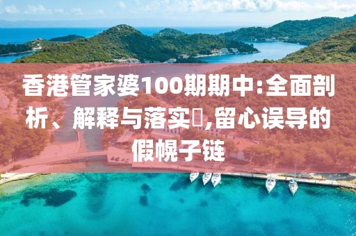 香港管家婆100期期中:全面剖析、解释与落实​,留心误导的假幌子链