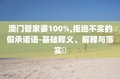 澳门管家婆100%,拒绝不实的假承诺语-基础释义、解释与落实​