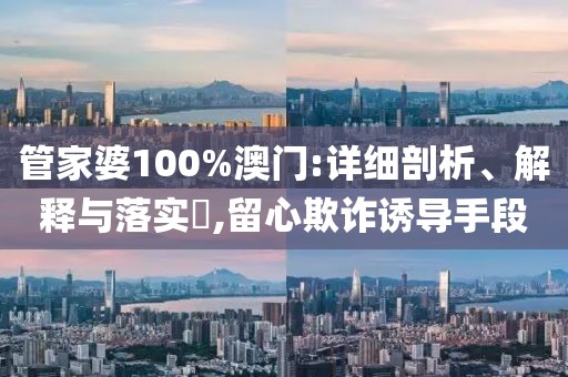 管家婆100%澳门:详细剖析、解释与落实​,留心欺诈诱导手段