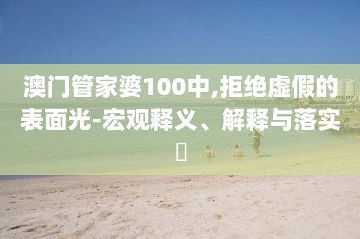 澳门管家婆100中,拒绝虚假的表面光-宏观释义、解释与落实​