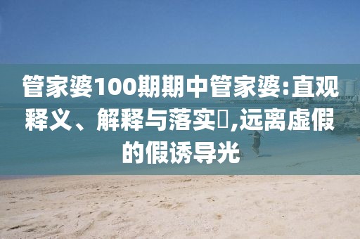 管家婆100期期中管家婆:直观释义、解释与落实​,远离虚假的假诱导光