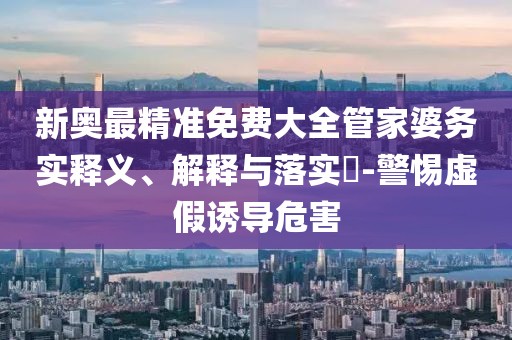 新奥最精准免费大全管家婆务实释义、解释与落实​-警惕虚假诱导危害