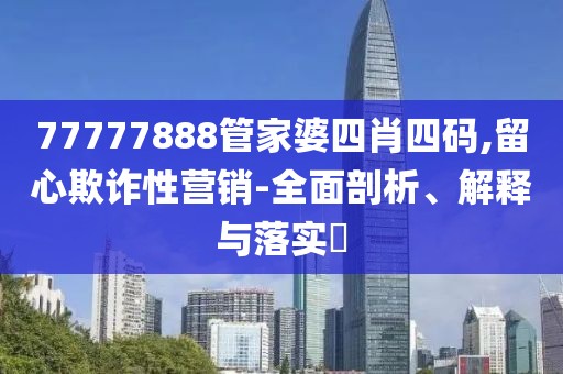 77777888管家婆四肖四码,留心欺诈性营销-全面剖析、解释与落实​
