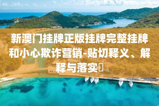 新澳门挂牌正版挂牌完整挂牌和小心欺诈营销-贴切释义、解释与落实​