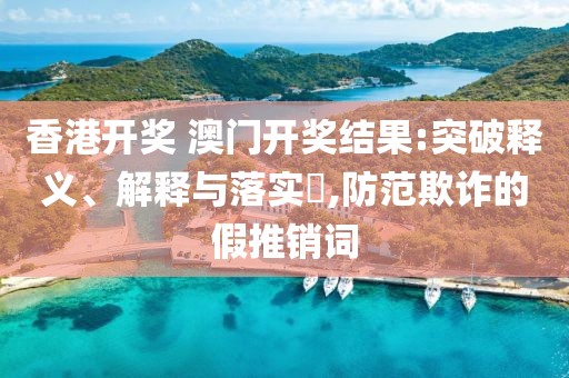 香港开奖 澳门开奖结果:突破释义、解释与落实​,防范欺诈的假推销词