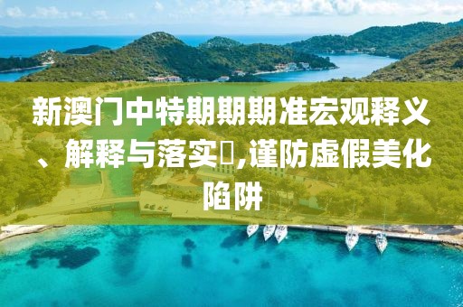 新澳门中特期期期准宏观释义、解释与落实​,谨防虚假美化陷阱