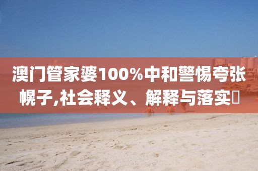 澳门管家婆100%中和警惕夸张幌子,社会释义、解释与落实​