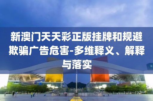 新澳门天天彩正版挂牌和规避欺骗广告危害-多维释义、解释与落实