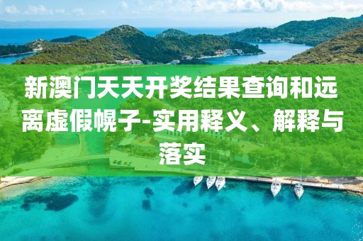 新澳门天天开奖结果查询和远离虚假幌子-实用释义、解释与落实