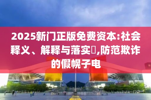 2025新门正版免费资本:社会释义、解释与落实​,防范欺诈的假幌子电
