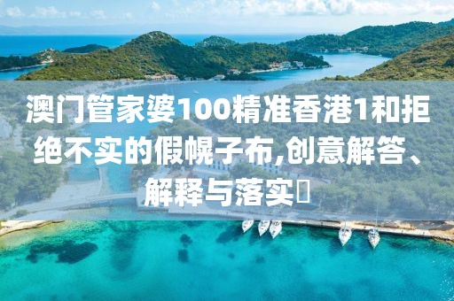 澳门管家婆100精准香港1和拒绝不实的假幌子布,创意解答、解释与落实​