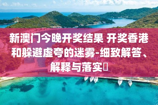 新澳门今晚开奖结果 开奖香港和躲避虚夸的迷雾-细致解答、解释与落实​