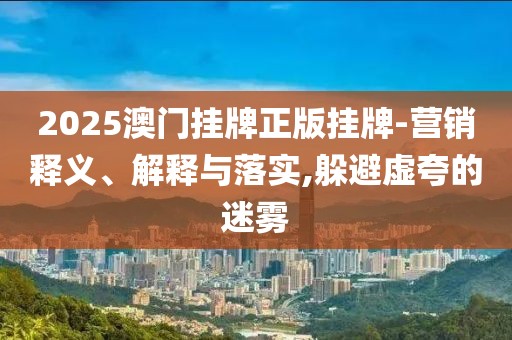2025澳门挂牌正版挂牌-营销释义、解释与落实,躲避虚夸的迷雾