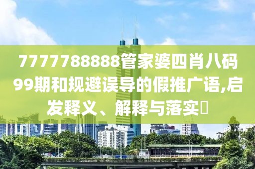 7777788888管家婆四肖八码99期和规避误导的假推广语,启发释义、解释与落实​