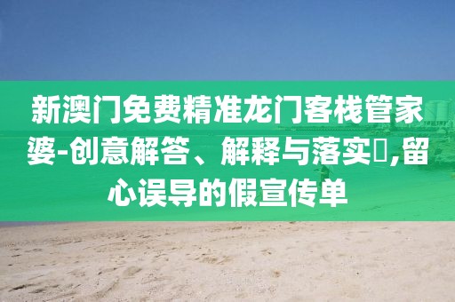 新澳门免费精准龙门客栈管家婆-创意解答、解释与落实​,留心误导的假宣传单