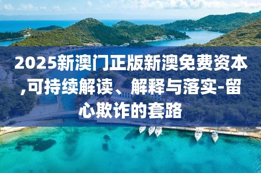 2025新澳门正版新澳免费资本,可持续解读、解释与落实-留心欺诈的套路