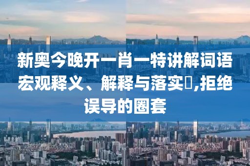 新奥今晚开一肖一特讲解词语宏观释义、解释与落实​,拒绝误导的圈套