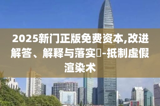 2025新门正版免费资本,改进解答、解释与落实​-抵制虚假渲染术