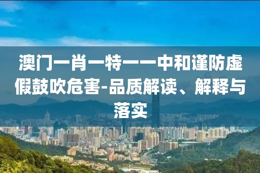 澳门一肖一特一一中和谨防虚假鼓吹危害-品质解读、解释与落实
