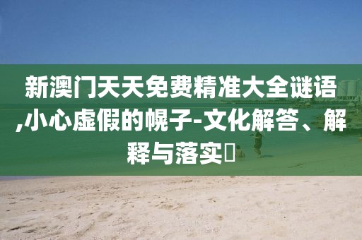 新澳门天天免费精准大全谜语,小心虚假的幌子-文化解答、解释与落实​