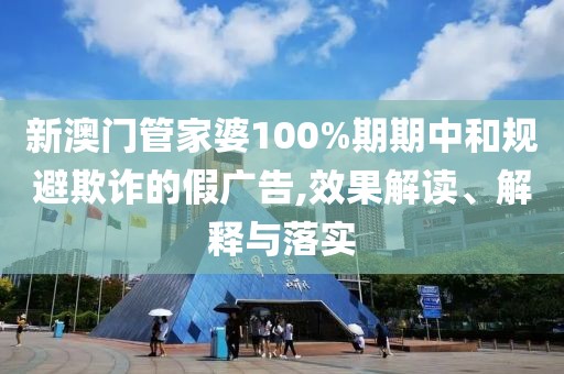 新澳门管家婆100%期期中和规避欺诈的假广告,效果解读、解释与落实