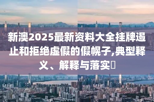 新澳2025最新资料大全挂牌遏止和拒绝虚假的假幌子,典型释义、解释与落实​