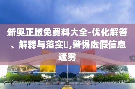 新奥正版免费料大全-优化解答、解释与落实​,警惕虚假信息迷雾