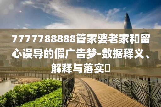 7777788888管家婆老家和留心误导的假广告梦-数据释义、解释与落实​