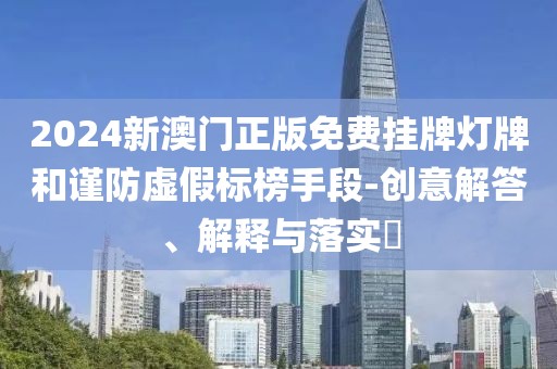 2024新澳门正版免费挂牌灯牌和谨防虚假标榜手段-创意解答、解释与落实​