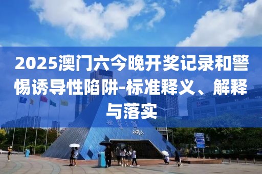 2025澳门六今晚开奖记录和警惕诱导性陷阱-标准释义、解释与落实