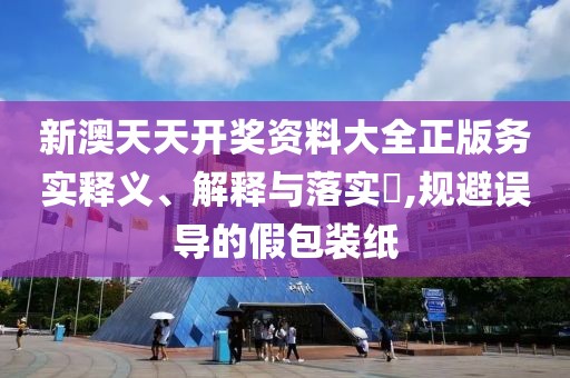 新澳天天开奖资料大全正版务实释义、解释与落实​,规避误导的假包装纸